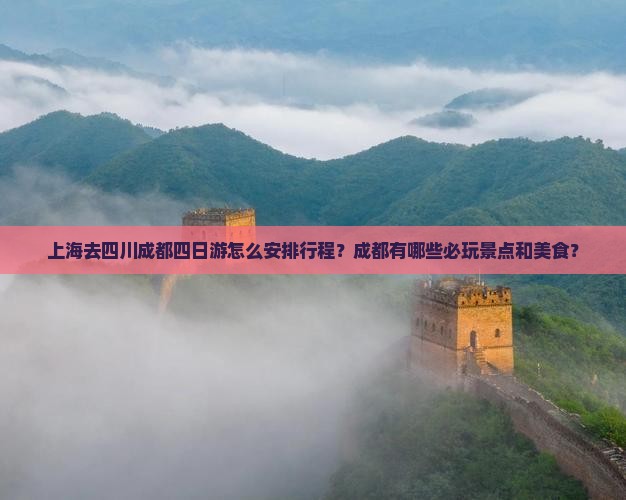 上海去四川成都四日游怎么安排行程？成都有哪些必玩景点和美食？