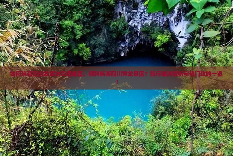 如何从和田出发解决交通难题，顺利畅游四川黄龙景区？旅行痛点解析与热门攻略一览！