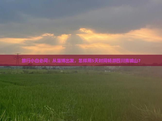 旅行小白必问：从淄博出发，怎样用5天时间畅游四川青城山？