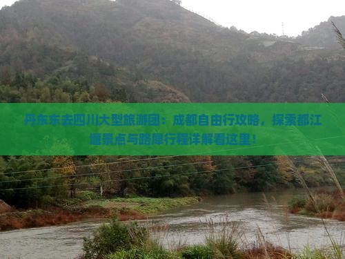 丹东东去四川大型旅游团：成都自由行攻略，探索都江堰景点与路犀行程详解看这里！