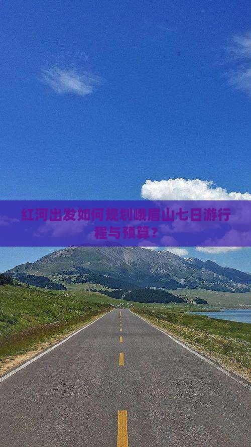 红河出发如何规划峨眉山七日游行程与预算？