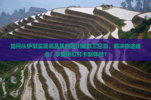 如何从伊犁实现高品质的四川成都三日游，解决旅途痛点，享受网红打卡新体验？