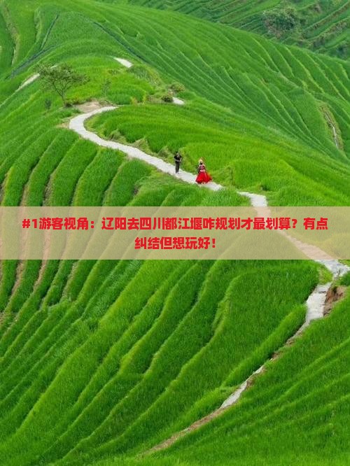 #1游客视角：辽阳去四川都江堰咋规划才最划算？有点纠结但想玩好！
