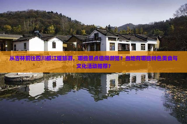 从吉林前往四川都江堰旅游，哪些景点值得游览？当地有哪些特色美食与文化活动推荐？