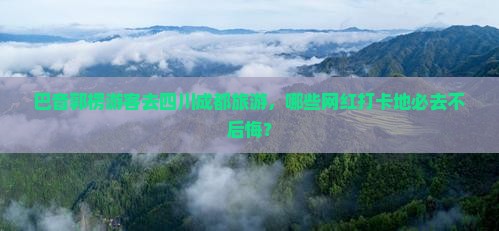 巴音郭楞游客去四川成都旅游，哪些网红打卡地必去不后悔？