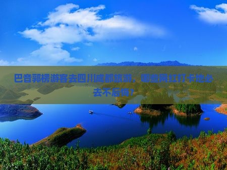 巴音郭楞游客去四川成都旅游，哪些网红打卡地必去不后悔？