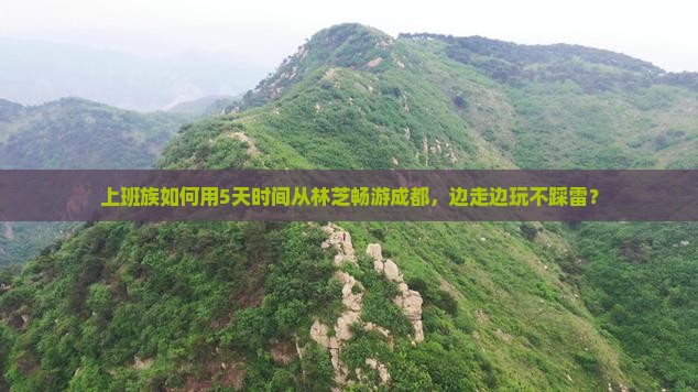 上班族如何用5天时间从林芝畅游成都，边走边玩不踩雷？