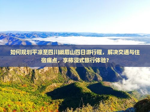 如何规划平凉至四川峨眉山四日游行程，解决交通与住宿痛点，享柿浸式旅行体验？