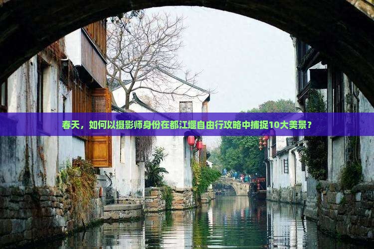春天，如何以摄影师身份在都江堰自由行攻略中捕捉10大美景？