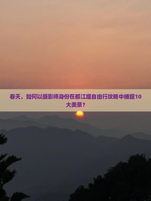 春天，如何以摄影师身份在都江堰自由行攻略中捕捉10大美景？
