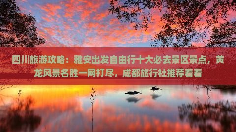 四川旅游攻略：雅安出发自由行十大必去景区景点，黄龙风景名胜一网打尽，成都旅行社推荐看看