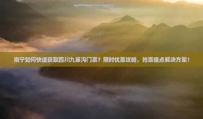 南宁如何快速获取四川九寨沟门票？限时优惠攻略，抢票痛点解决方案！