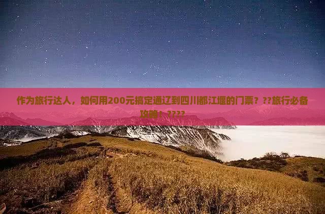 作为旅行达人，如何用200元搞定通辽到四川都江堰的门票？??旅行必备攻略！????