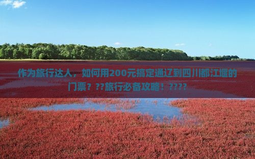 作为旅行达人，如何用200元搞定通辽到四川都江堰的门票？??旅行必备攻略！????