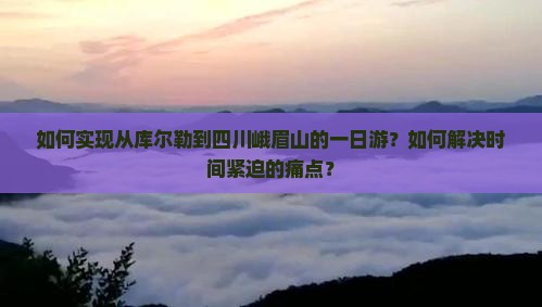 如何实现从库尔勒到四川峨眉山的一日游？如何解决时间紧迫的痛点？