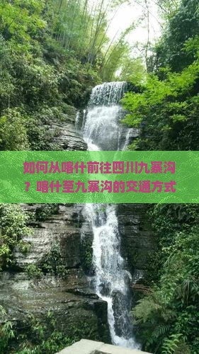 如何从喀什前往四川九寨沟？喀什至九寨沟的交通方式、路线及旅行攻略是什么？