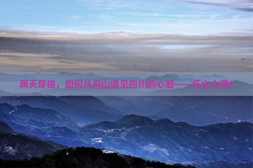 两天穿梭，如何从舟山遇见四川的心脏——乐山大佛？