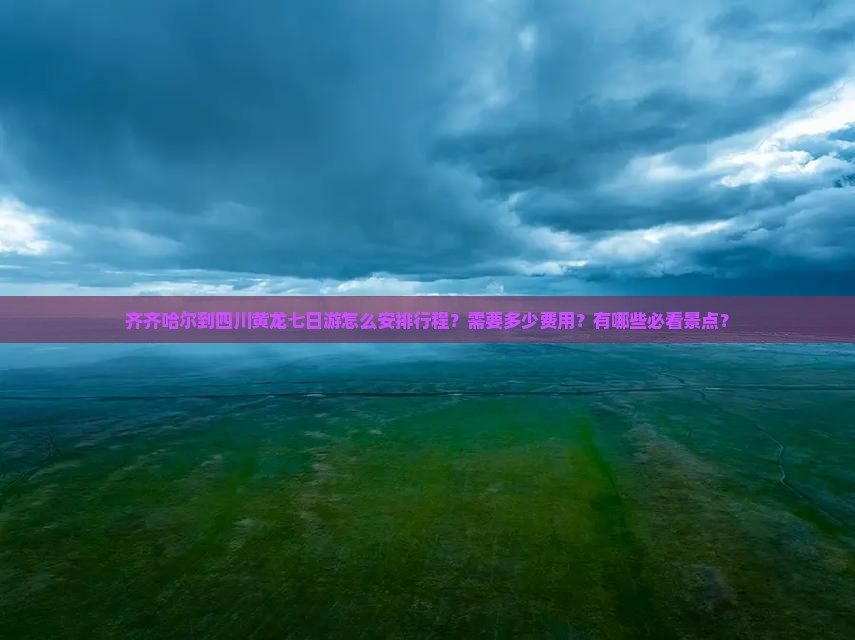 齐齐哈尔到四川黄龙七日游怎么安排行程？需要多少费用？有哪些必看景点？