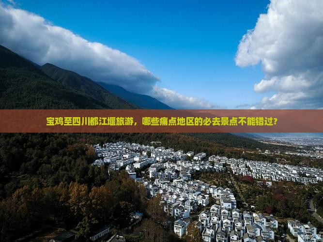 宝鸡至四川都江堰旅游，哪些痛点地区的必去景点不能错过？