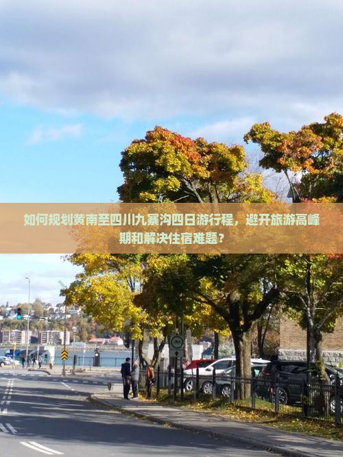 如何规划黄南至四川九寨沟四日游行程，避开旅游高峰期和解决住宿难题？