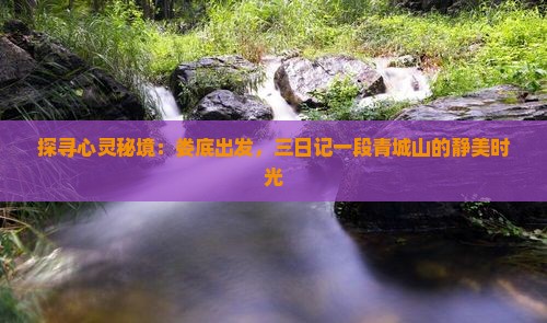 探寻心灵秘境：娄底出发，三日记一段青城山的静美时光