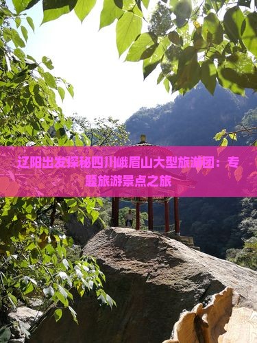 辽阳出发探秘四川峨眉山大型旅游团：专题旅游景点之旅
