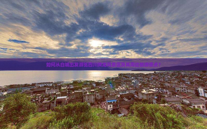 如何从白城出发游览四川黄龙风景区及其周边旅游景点？