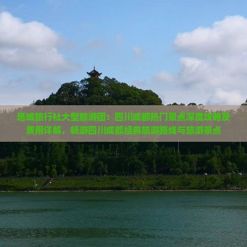 塔城旅行社大型旅游团：四川成都热门景点深度攻略及费用详解，畅游四川成都经典旅游路线与旅游景点