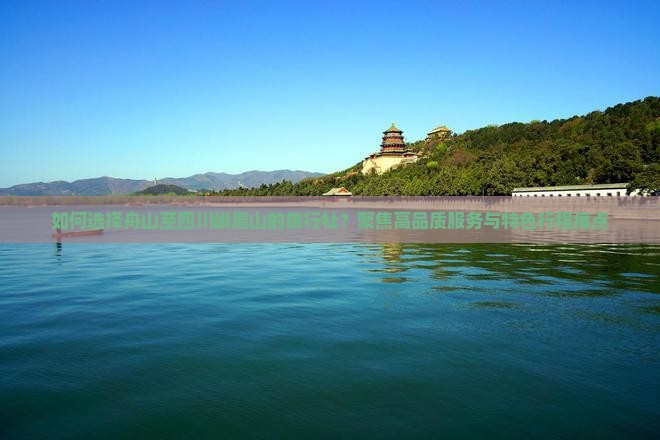 如何选择舟山至四川峨眉山的旅行社？聚焦高品质服务与特色行程痛点