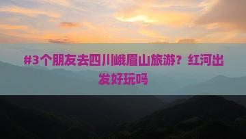 #3个朋友去四川峨眉山旅游？红河出发好玩吗