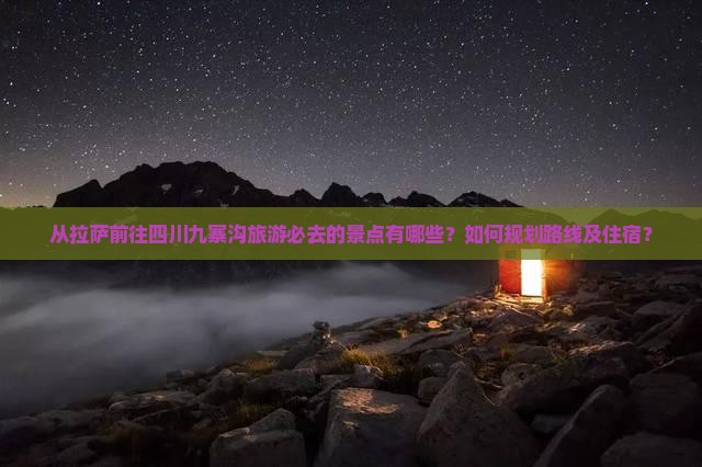 从拉萨前往四川九寨沟旅游必去的景点有哪些？如何规划路线及住宿？