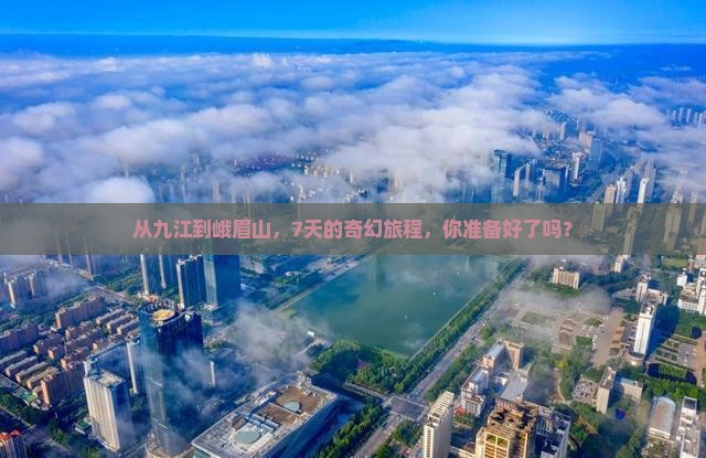 从九江到峨眉山，7天的奇幻旅程，你准备好了吗？