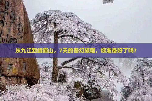 从九江到峨眉山，7天的奇幻旅程，你准备好了吗？