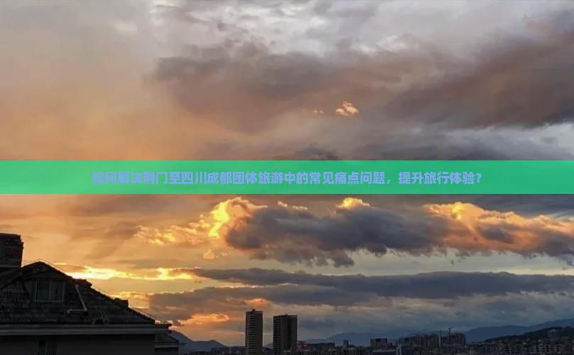 如何解决荆门至四川成都团体旅游中的常见痛点问题，提升旅行体验？