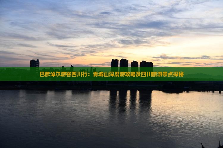 巴彦淖尔游客四川行：青城山深度游攻略及四川旅游景点探秘