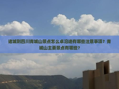 诸城到四川青城山景点怎么卓沿途有哪些注意事项？青城山主要景点有哪些？