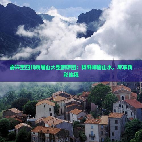 嘉兴至四川峨眉山大型旅游团：畅游峨眉山水，尽享精彩旅程