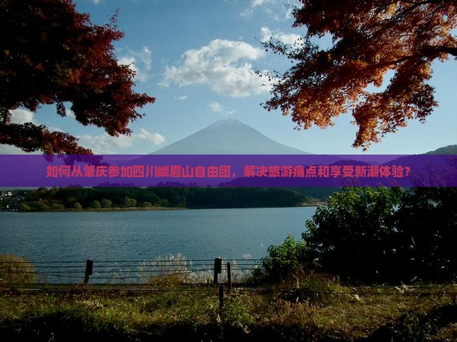 如何从肇庆参加四川峨眉山自由团，解决旅游痛点和享受新潮体验？
