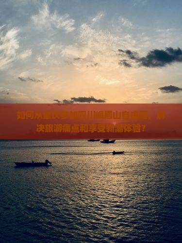 如何从肇庆参加四川峨眉山自由团，解决旅游痛点和享受新潮体验？