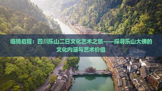 临猗启程：四川乐山二日文化艺术之旅——探寻乐山大佛的文化内涵与艺术价值