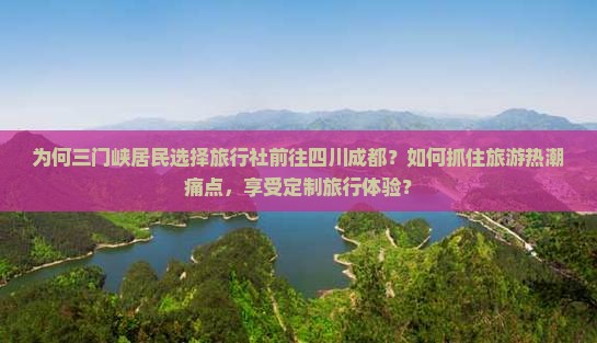 为何三门峡居民选择旅行社前往四川成都？如何抓住旅游热潮痛点，享受定制旅行体验？