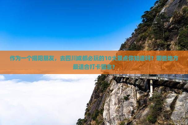 作为一个揭阳朋友，去四川成都必玩的10大景点你知道吗？哪些地方最适合打卡留念？