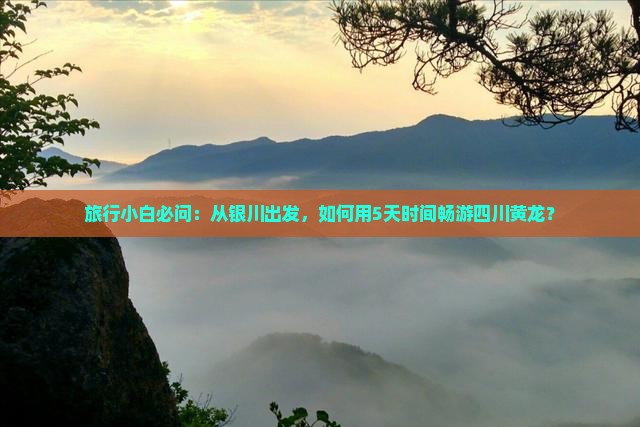 旅行小白必问：从银川出发，如何用5天时间畅游四川黄龙？