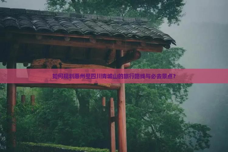 如何规划惠州至四川青城山的旅行路线与必去景点？