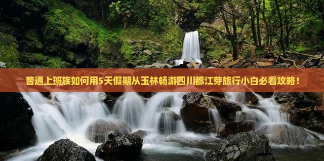 普通上班族如何用5天假期从玉林畅游四川都江芽旅行小白必看攻略！