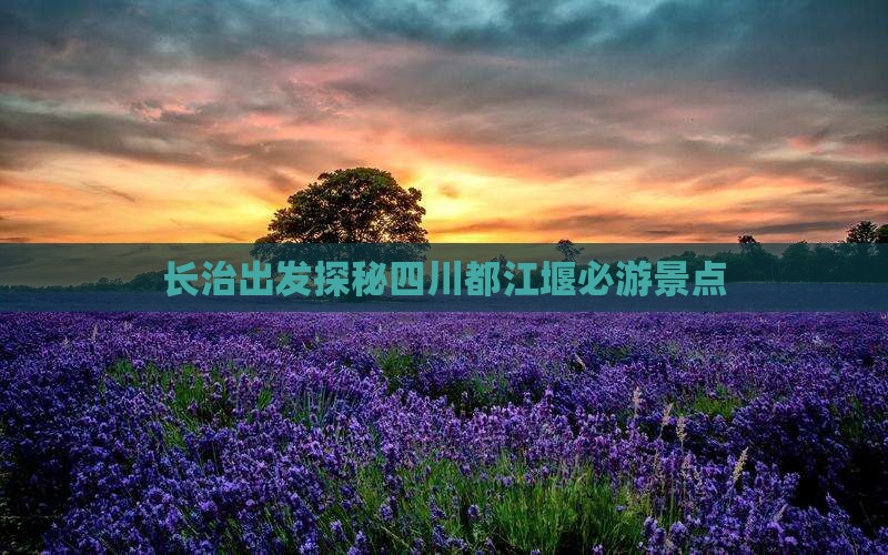 长治出发探秘四川都江堰必游景点
