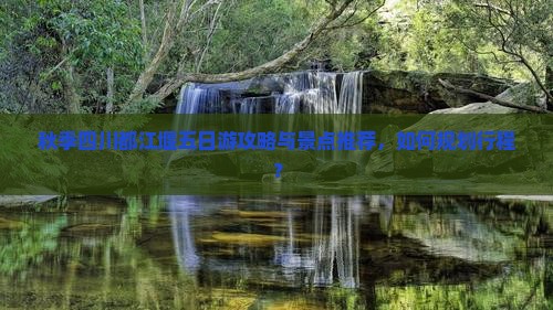 秋季四川都江堰五日游攻略与景点推荐，如何规划行程？
