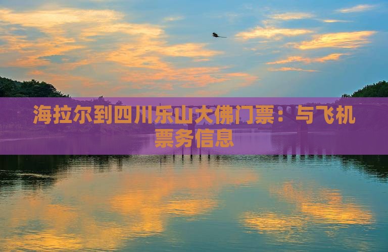 海拉尔到四川乐山大佛门票：与飞机票务信息