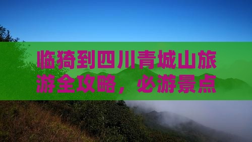 临猗到四川青城山旅游全攻略，必游景点推荐