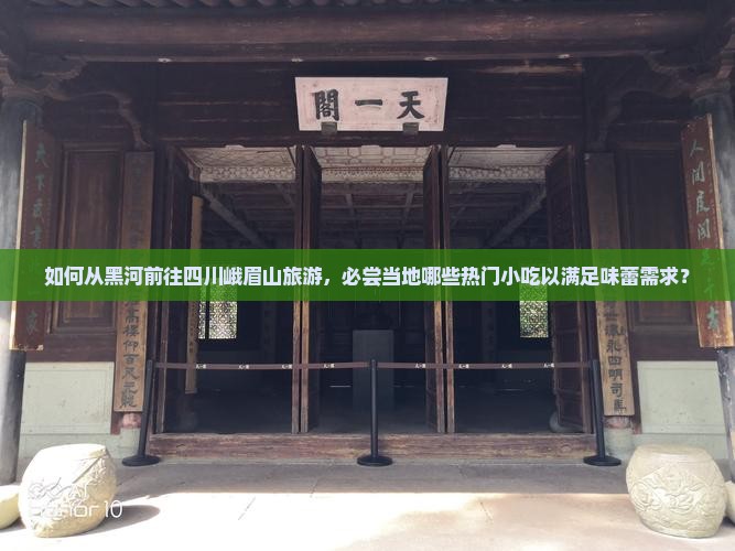 如何从黑河前往四川峨眉山旅游，必尝当地哪些热门小吃以满足味蕾需求？